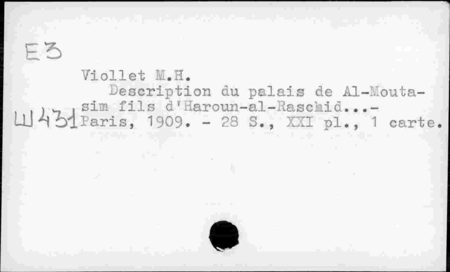 ﻿Viollet M.H.
Description du palais de Al-Mouta-
j. .sim fils d’Haroun-al-Rasckid..
Paris, 1909. - 28 S., XXI pl., 1 cart